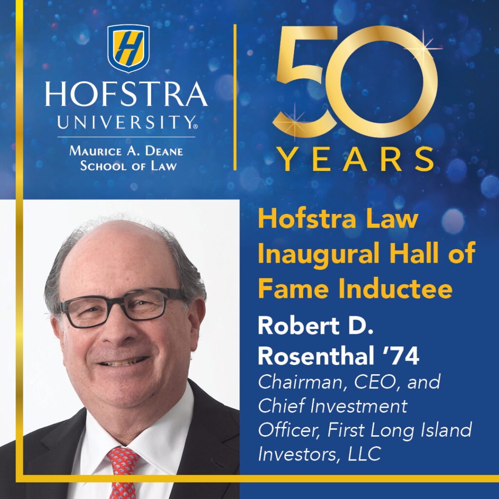 Hofstra University Maurice A Dean Schooll of Law. 50 Years. Hofstra Law Inagural Hall of Fame Inductee. Robert D. Rosenthal '74. Chairmen, CEO, and Chief Investment Officer, First Long Island Investors, LLC